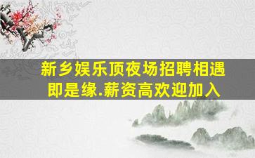新乡娱乐顶夜场招聘相遇即是缘.薪资高欢迎加入