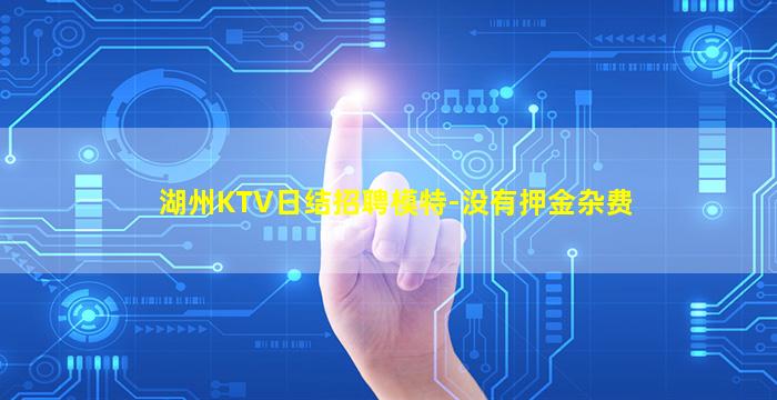 湖州KTV日结招聘模特-没有押金杂费